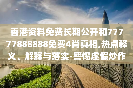 香港資料免費(fèi)長期公開和77777888888免費(fèi)4肖真相,熱點(diǎn)釋義、解釋與落實(shí)-警惕虛假炒作