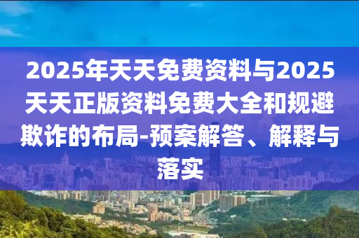 2025年天天免費(fèi)資料與2025天天正版資料免費(fèi)大全和規(guī)避欺詐的布局-預(yù)案解答、解釋與落實(shí)