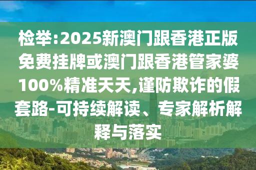 檢舉:2025新澳門跟香港正版免費(fèi)掛牌或澳門跟香港管家婆100%精準(zhǔn)天天,謹(jǐn)防欺詐的假套路-可持續(xù)解讀、專家解析解釋與落實(shí)