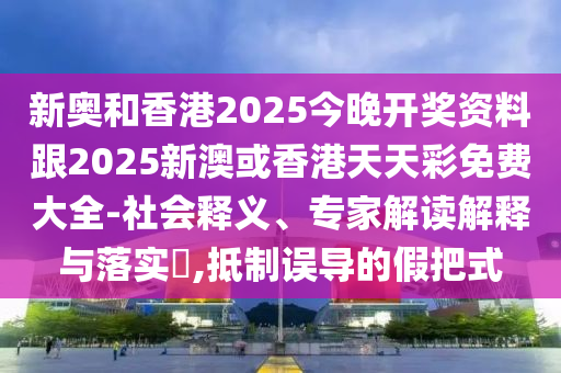 新奧和香港2025今晚開獎資料跟2025新澳或香港天天彩免費大全-社會釋義、專家解讀解釋與落實?,抵制誤導的假把式