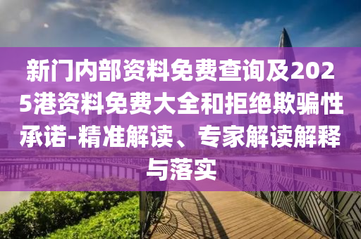 新門內(nèi)部資料免費(fèi)查詢及2025港資料免費(fèi)大全和拒絕欺騙性承諾-精準(zhǔn)解讀、專家解讀解釋與落實(shí)