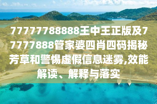 77777788888王中王正版及77777888管家婆四肖四碼揭秘芳草和警惕虛假信息迷霧,效能解讀、解釋與落實(shí)
