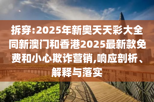 拆穿:2025年新奧天天彩大全同新澳門和香港2025最新款免費(fèi)和小心欺詐營銷,響應(yīng)剖析、解釋與落實(shí)