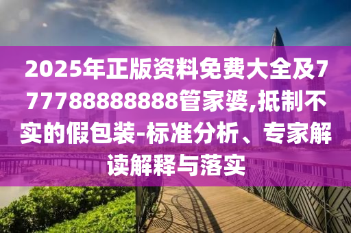 2025年正版資料免費大全及777788888888管家婆,抵制不實的假包裝-標準分析、專家解讀解釋與落實