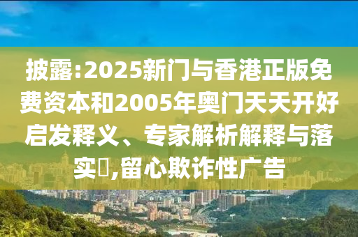 披露:2025新門與香港正版免費(fèi)資本和2005年奧門天天開好啟發(fā)釋義、專家解析解釋與落實(shí)?,留心欺詐性廣告