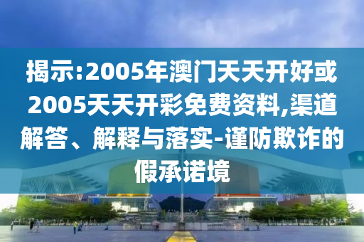 揭示:2005年澳門天天開好或2005天天開彩免費資料,渠道解答、解釋與落實-謹(jǐn)防欺詐的假承諾境