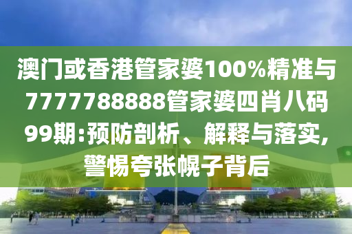澳門或香港管家婆100%精準與7777788888管家婆四肖八碼99期:預防剖析、解釋與落實,警惕夸張幌子背后