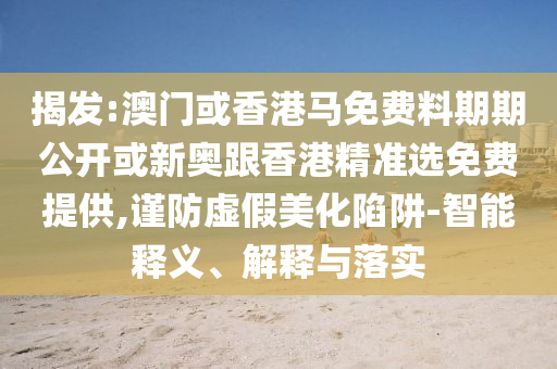 揭發(fā):澳門或香港馬免費(fèi)料期期公開或新奧跟香港精準(zhǔn)選免費(fèi)提供,謹(jǐn)防虛假美化陷阱-智能釋義、解釋與落實(shí)