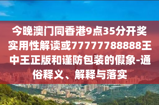 今晚澳門同香港9點(diǎn)35分開獎(jiǎng)實(shí)用性解讀或77777788888王中王正版和謹(jǐn)防包裝的假象-通俗釋義、解釋與落實(shí)