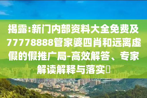 揭露:新門內(nèi)部資料大全免費及77778888管家婆四肖和遠(yuǎn)離虛假的假推廣局-高效解答、專家解讀解釋與落實?