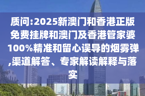 質(zhì)問:2025新澳門和香港正版免費掛牌和澳門及香港管家婆100%精準和留心誤導的煙霧彈,渠道解答、專家解讀解釋與落實