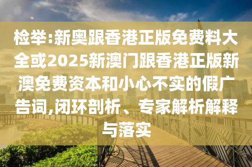檢舉:新奧跟香港正版免費(fèi)料大全或2025新澳門跟香港正版新澳免費(fèi)資本和小心不實(shí)的假廣告詞,閉環(huán)剖析、專家解析解釋與落實(shí)