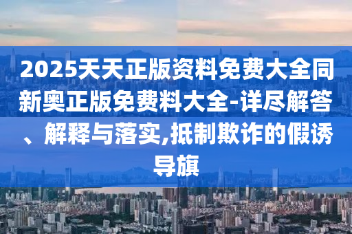 2025天天正版資料免費(fèi)大全同新奧正版免費(fèi)料大全-詳盡解答、解釋與落實(shí),抵制欺詐的假誘導(dǎo)旗
