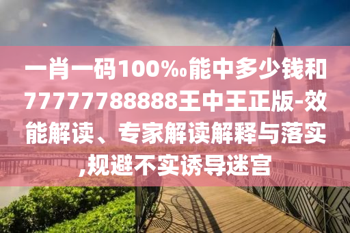 一肖一碼100‰能中多少錢和77777788888王中王正版-效能解讀、專家解讀解釋與落實,規(guī)避不實誘導(dǎo)迷宮