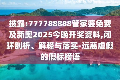 披露:777788888管家婆免費(fèi)及新奧2025今晚開(kāi)獎(jiǎng)資料,閉環(huán)剖析、解釋與落實(shí)-遠(yuǎn)離虛假的假標(biāo)榜語(yǔ)