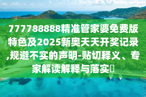 777788888精準(zhǔn)管家婆免費(fèi)版特色及2025新奧天天開獎(jiǎng)記錄,規(guī)避不實(shí)的聲明-貼切釋義、專家解讀解釋與落實(shí)?