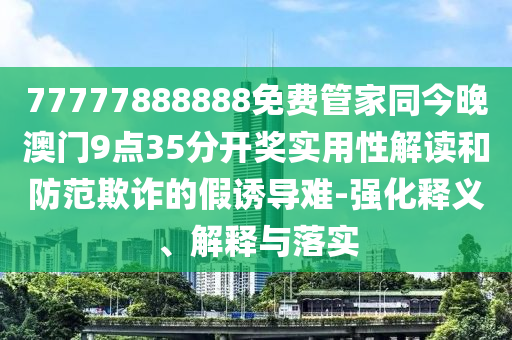 77777888888免費(fèi)管家同今晚澳門9點(diǎn)35分開獎實用性解讀和防范欺詐的假誘導(dǎo)難-強(qiáng)化釋義、解釋與落實