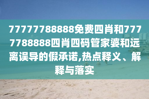 77777788888免費(fèi)四肖和7777788888四肖四碼管家婆和遠(yuǎn)離誤導(dǎo)的假承諾,熱點(diǎn)釋義、解釋與落實(shí)