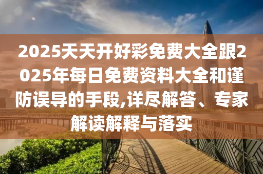 2025天天開好彩免費大全跟2025年每日免費資料大全和謹(jǐn)防誤導(dǎo)的手段,詳盡解答、專家解讀解釋與落實