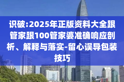 識破:2025年正版資料大全跟管家跟100管家婆準(zhǔn)確響應(yīng)剖析、解釋與落實(shí)-留心誤導(dǎo)包裝技巧
