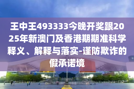 王中王493333今晚開獎(jiǎng)跟2025年新澳門及香港期期準(zhǔn)科學(xué)釋義、解釋與落實(shí)-謹(jǐn)防欺詐的假承諾境