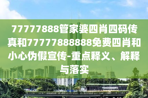 77777888管家婆四肖四碼傳真和77777888888免費(fèi)四肖和小心偽假宣傳-重點(diǎn)釋義、解釋與落實(shí)