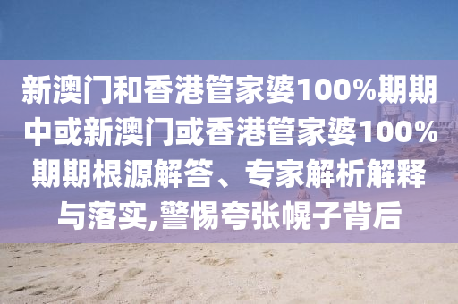 新澳門和香港管家婆100%期期中或新澳門或香港管家婆100%期期根源解答、專家解析解釋與落實(shí),警惕夸張幌子背后