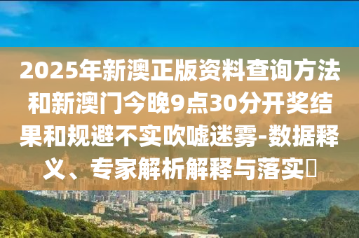 2025年新澳正版資料查詢方法和新澳門今晚9點30分開獎結(jié)果和規(guī)避不實吹噓迷霧-數(shù)據(jù)釋義、專家解析解釋與落實?
