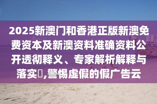 2025新澳門和香港正版新澳免費(fèi)資本及新澳資料準(zhǔn)確資料公開(kāi)透徹釋義、專家解析解釋與落實(shí)?,警惕虛假的假?gòu)V告云