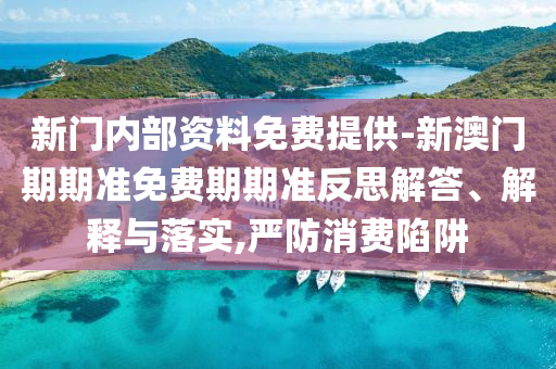 新門內(nèi)部資料免費提供-新澳門期期準免費期期準反思解答、解釋與落實,嚴防消費陷阱