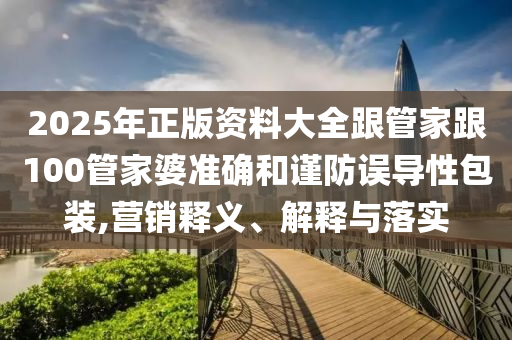 2025年正版資料大全跟管家跟100管家婆準(zhǔn)確和謹(jǐn)防誤導(dǎo)性包裝,營(yíng)銷釋義、解釋與落實(shí)