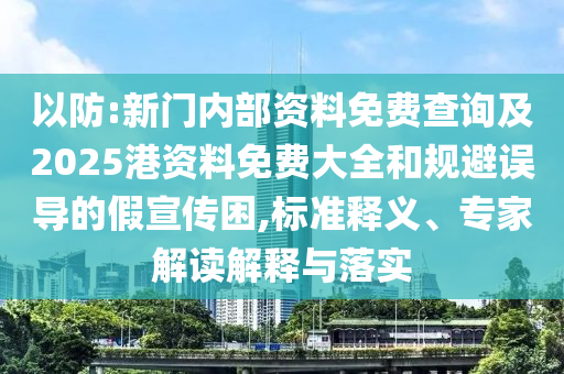 以防:新門內(nèi)部資料免費(fèi)查詢及2025港資料免費(fèi)大全和規(guī)避誤導(dǎo)的假宣傳困,標(biāo)準(zhǔn)釋義、專家解讀解釋與落實(shí)