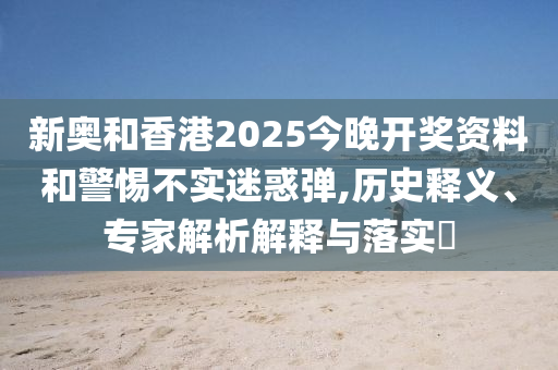 新奧和香港2025今晚開獎資料和警惕不實迷惑彈,歷史釋義、專家解析解釋與落實?