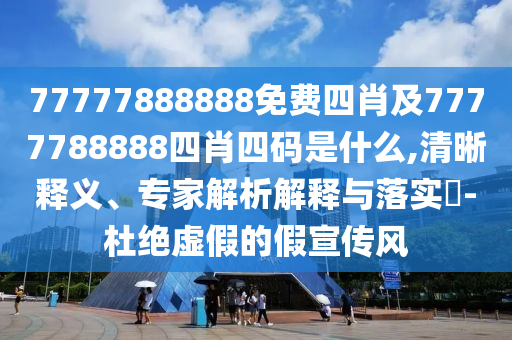 77777888888免費(fèi)四肖及7777788888四肖四碼是什么,清晰釋義、專家解析解釋與落實(shí)?-杜絕虛假的假宣傳風(fēng)
