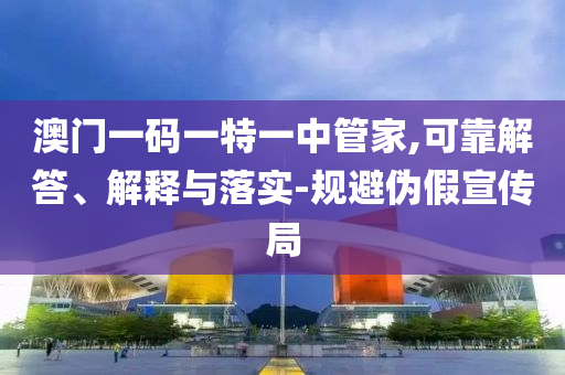 澳門一碼一特一中管家,可靠解答、解釋與落實(shí)-規(guī)避偽假宣傳局