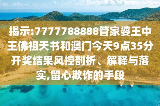 揭示:7777788888管家婆王中王佛祖天書和澳門今天9點(diǎn)35分開獎(jiǎng)結(jié)果風(fēng)控剖析、解釋與落實(shí),留心欺詐的手段