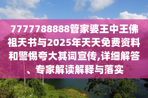 7777788888管家婆王中王佛祖天書與2025年天天免費資料和警惕夸大其詞宣傳,詳細(xì)解答、專家解讀解釋與落實