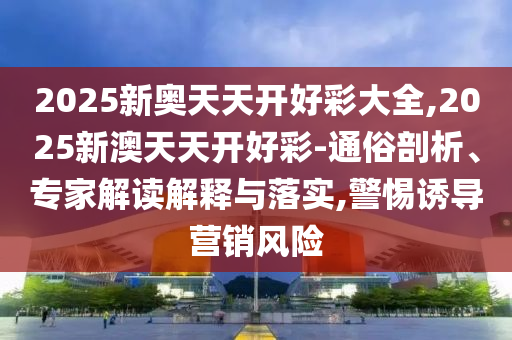 2025新奧天天開好彩大全,2025新澳天天開好彩-通俗剖析、專家解讀解釋與落實,警惕誘導營銷風險