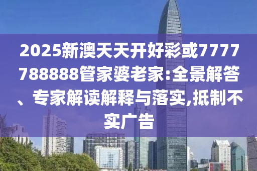 2025新澳天天開好彩或7777788888管家婆老家:全景解答、專家解讀解釋與落實,抵制不實廣告