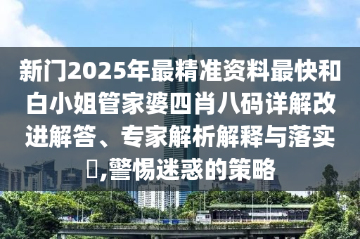 新門(mén)2025年最精準(zhǔn)資料最快和白小姐管家婆四肖八碼詳解改進(jìn)解答、專(zhuān)家解析解釋與落實(shí)?,警惕迷惑的策略