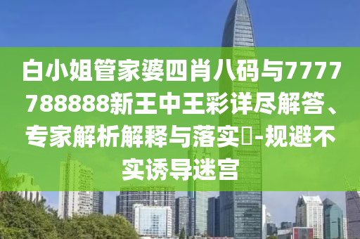 白小姐管家婆四肖八碼與7777788888新王中王彩詳盡解答、專家解析解釋與落實?-規(guī)避不實誘導(dǎo)迷宮
