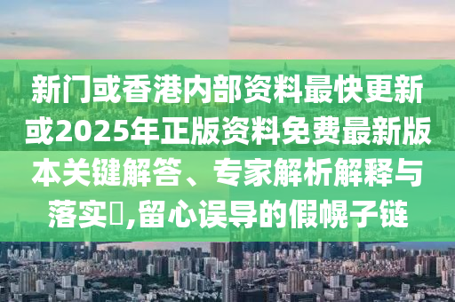 新門或香港內(nèi)部資料最快更新或2025年正版資料免費(fèi)最新版本關(guān)鍵解答、專家解析解釋與落實(shí)?,留心誤導(dǎo)的假幌子鏈