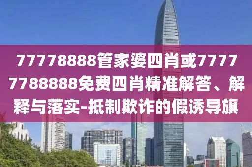 77778888管家婆四肖或77777788888免費(fèi)四肖精準(zhǔn)解答、解釋與落實(shí)-抵制欺詐的假誘導(dǎo)旗