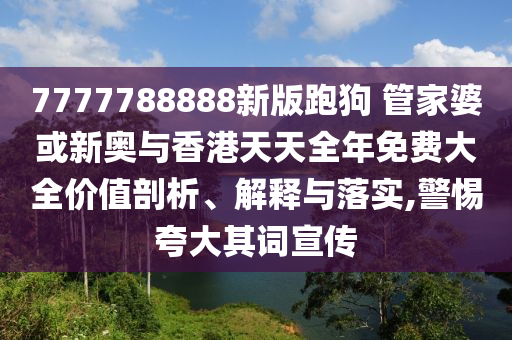 7777788888新版跑狗 管家婆或新奧與香港天天全年免費(fèi)大全價(jià)值剖析、解釋與落實(shí),警惕夸大其詞宣傳