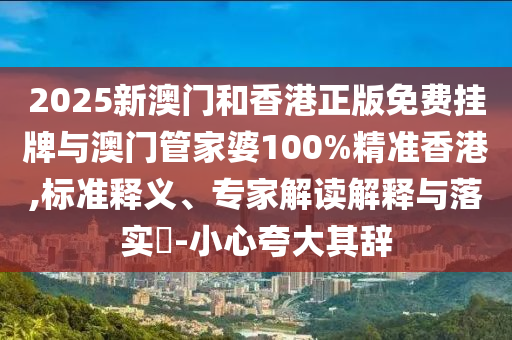 2025新澳門和香港正版免費(fèi)掛牌與澳門管家婆100%精準(zhǔn)香港,標(biāo)準(zhǔn)釋義、專家解讀解釋與落實?-小心夸大其辭