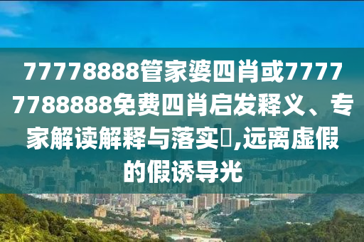 77778888管家婆四肖或77777788888免費(fèi)四肖啟發(fā)釋義、專家解讀解釋與落實(shí)?,遠(yuǎn)離虛假的假誘導(dǎo)光
