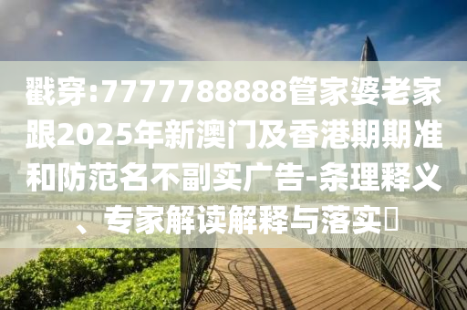 戳穿:7777788888管家婆老家跟2025年新澳門(mén)及香港期期準(zhǔn)和防范名不副實(shí)廣告-條理釋義、專(zhuān)家解讀解釋與落實(shí)?