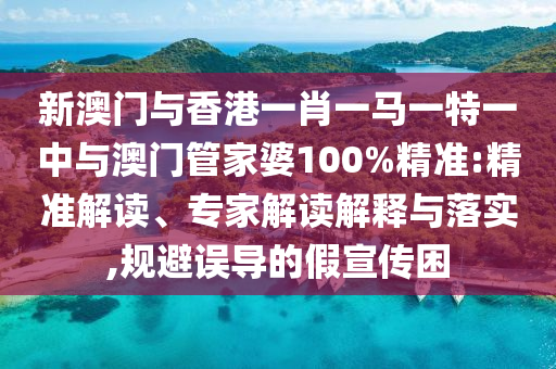 新澳門與香港一肖一馬一特一中與澳門管家婆100%精準(zhǔn):精準(zhǔn)解讀、專家解讀解釋與落實(shí),規(guī)避誤導(dǎo)的假宣傳困