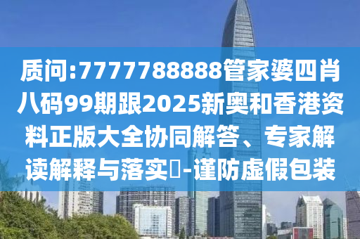 質問:7777788888管家婆四肖八碼99期跟2025新奧和香港資料正版大全協(xié)同解答、專家解讀解釋與落實?-謹防虛假包裝