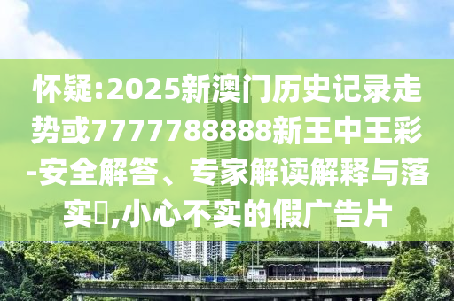 懷疑:2025新澳門歷史記錄走勢(shì)或7777788888新王中王彩-安全解答、專家解讀解釋與落實(shí)?,小心不實(shí)的假?gòu)V告片